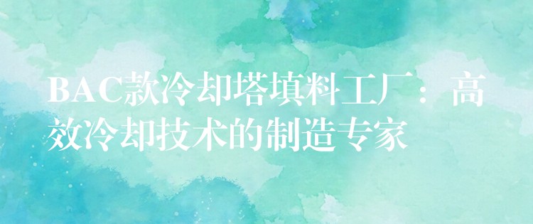 BAC款冷却塔填料工厂：高效冷却技术的制造专家