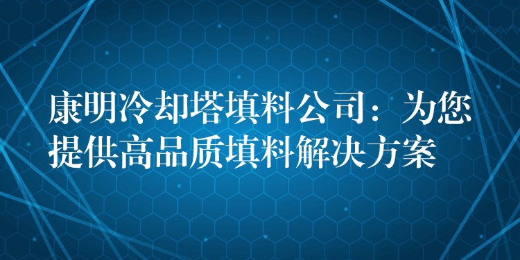 康明冷却塔填料公司：为您提供高品质填料解决方案