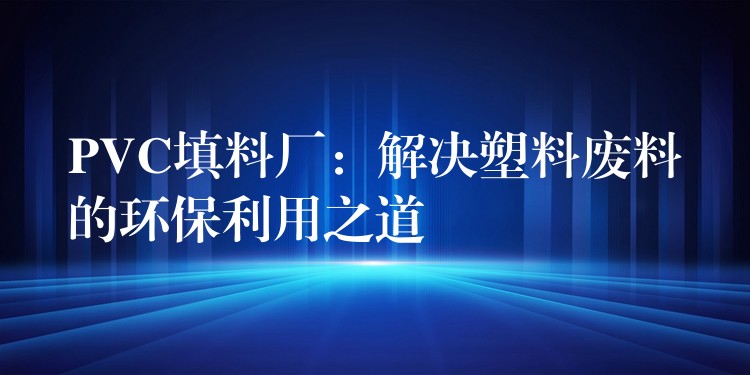 PVC填料厂：解决塑料废料的环保利用之道