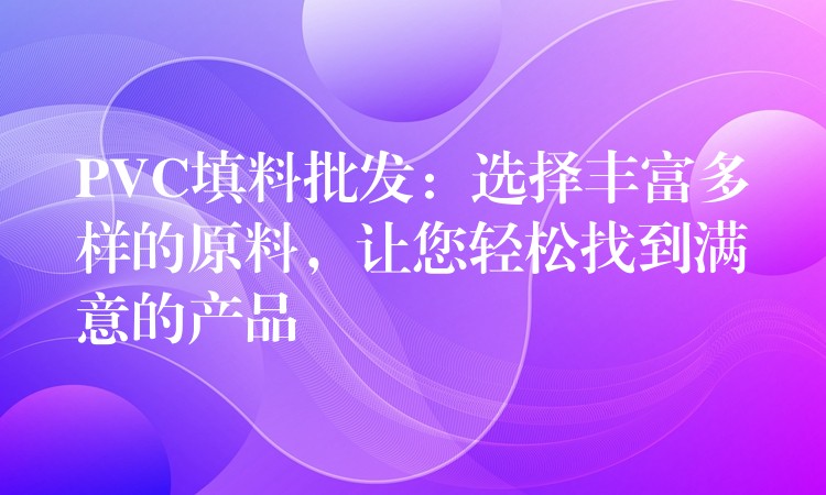 PVC填料批发：选择丰富多样的原料，让您轻松找到满意的产品