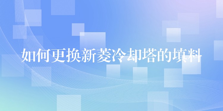 如何更换新菱冷却塔的填料