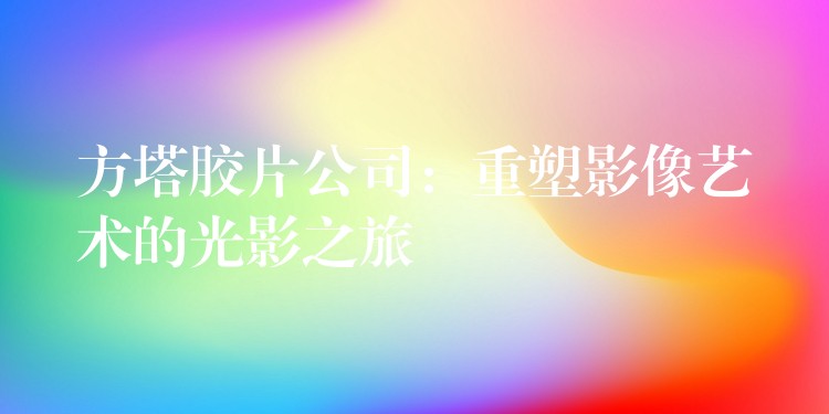 方塔胶片公司：重塑影像艺术的光影之旅