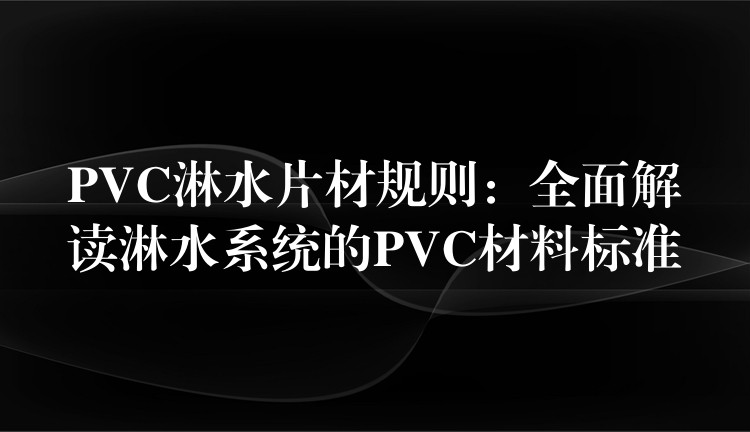 PVC淋水片材规则：全面解读淋水系统的PVC材料标准