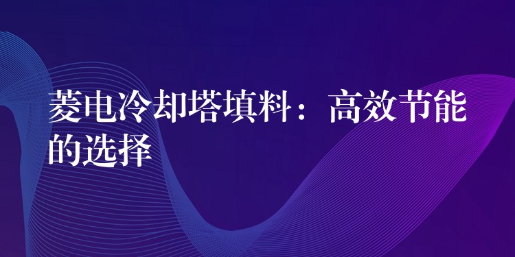 菱电冷却塔填料：高效节能的选择