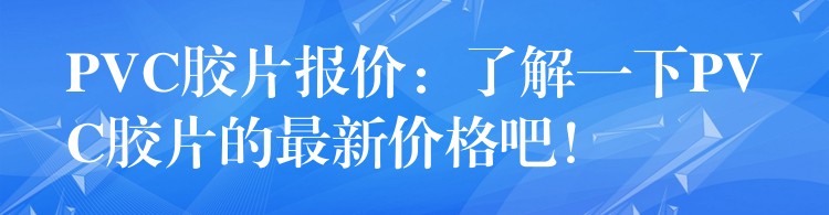 PVC胶片报价：了解一下PVC胶片的最新价格吧！