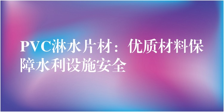 PVC淋水片材：优质材料保障水利设施安全