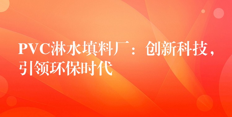 PVC淋水填料厂：创新科技，引领环保时代