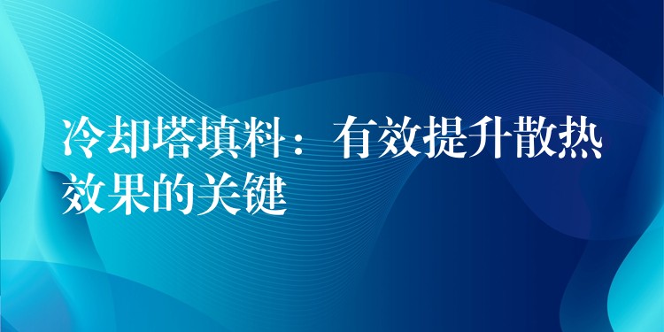 冷却塔填料：有效提升散热效果的关键
