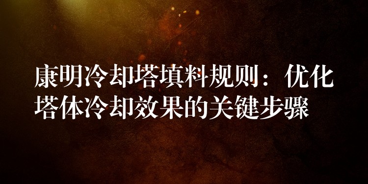 康明冷却塔填料规则：优化塔体冷却效果的关键步骤