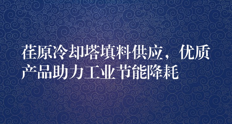 荏原冷却塔填料供应，优质产品助力工业节能降耗