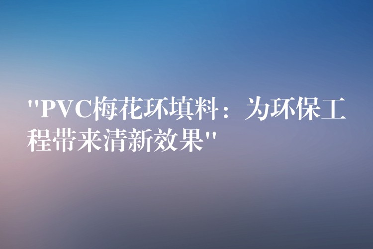 “PVC梅花环填料：为环保工程带来清新效果”