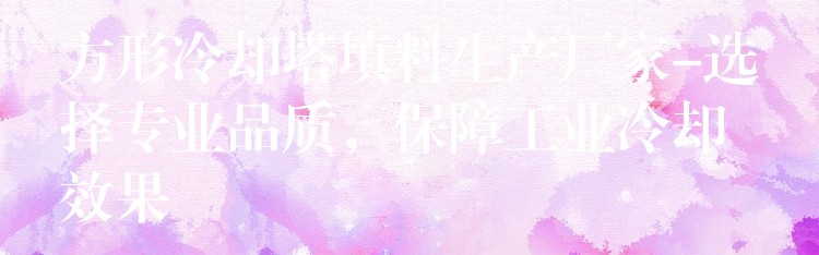 方形冷却塔填料生产厂家-选择专业品质，保障工业冷却效果