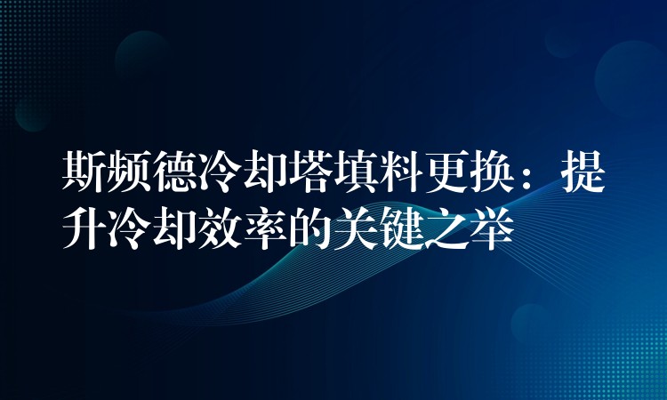 斯频德冷却塔填料更换：提升冷却效率的关键之举