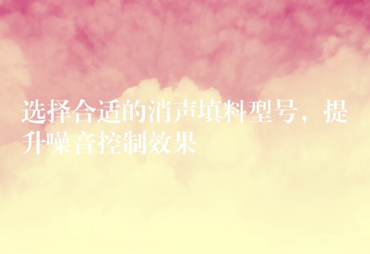 选择合适的消声填料型号，提升噪音控制效果