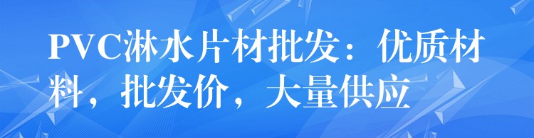 PVC淋水片材批发：优质材料，批发价，大量供应