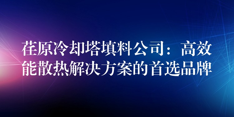 荏原冷却塔填料公司：高效能散热解决方案的首选品牌