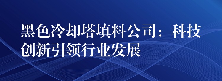 黑色冷却塔填料公司：科技创新引领行业发展