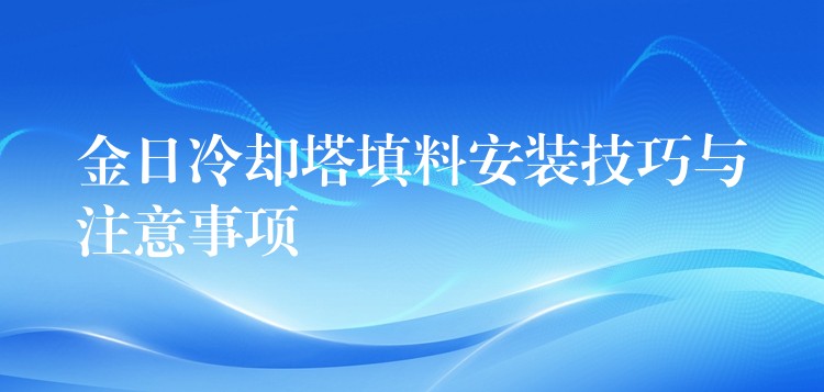 金日冷却塔填料安装技巧与注意事项