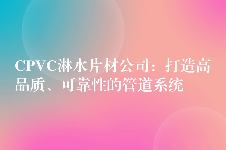 CPVC淋水片材公司：打造高品质、可靠性的管道系统