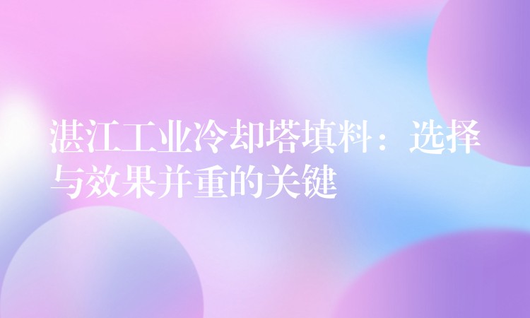 湛江工业冷却塔填料：选择与效果并重的关键