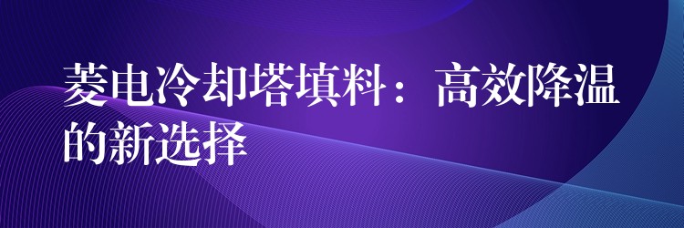 菱电冷却塔填料：高效降温的新选择