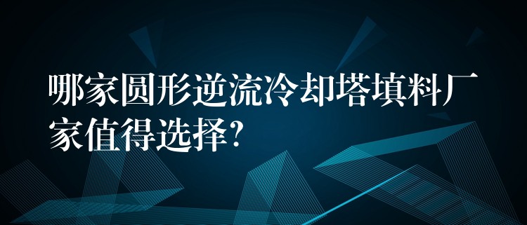 哪家圆形逆流冷却塔填料厂家值得选择？