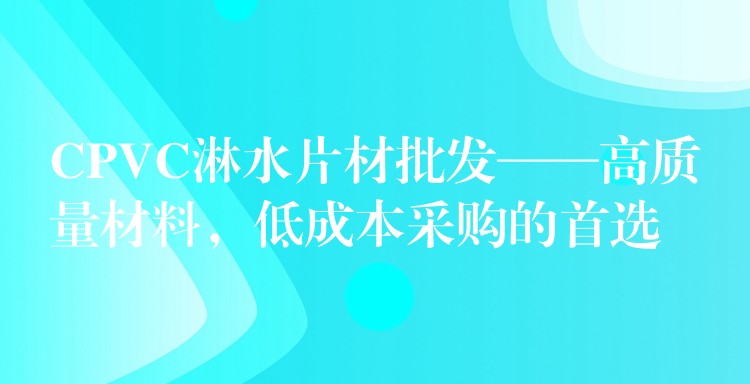 CPVC淋水片材批发——高质量材料，低成本采购的首选