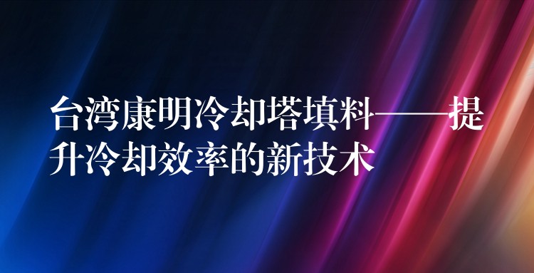 台湾康明冷却塔填料——提升冷却效率的新技术