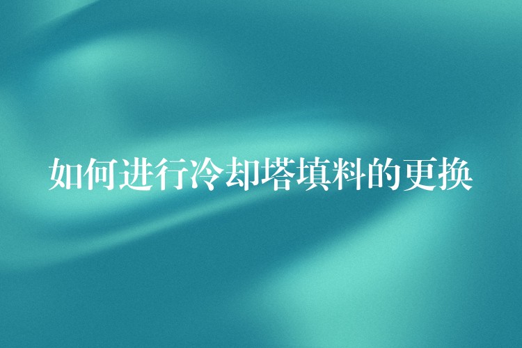 如何进行冷却塔填料的更换