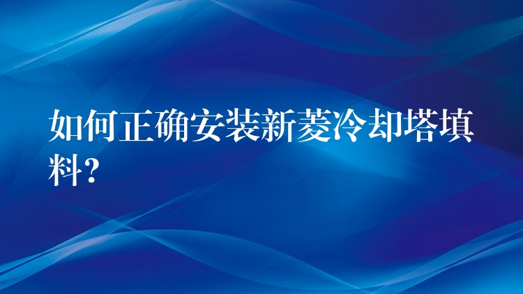 如何正确安装新菱冷却塔填料?