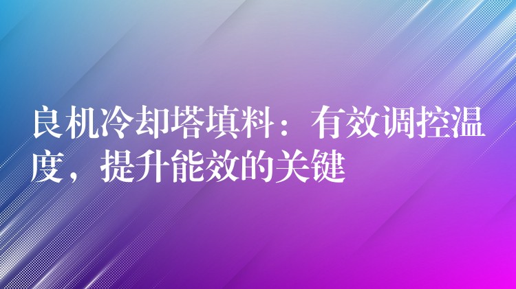 良机冷却塔填料：有效调控温度，提升能效的关键