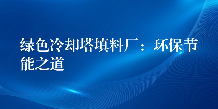 绿色冷却塔填料厂：环保节能之道