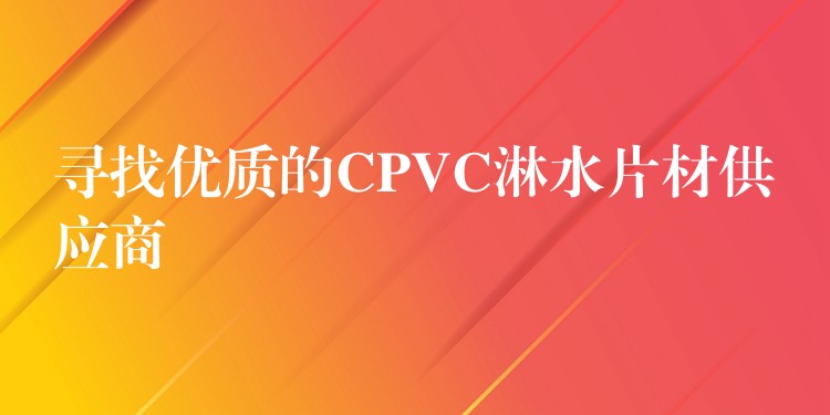 寻找优质的CPVC淋水片材供应商