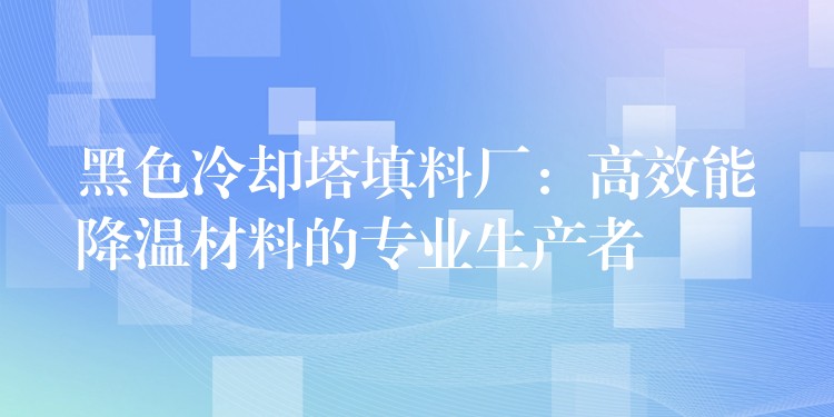 黑色冷却塔填料厂：高效能降温材料的专业生产者
