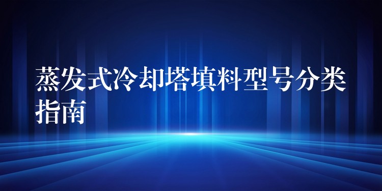 蒸发式冷却塔填料型号分类指南