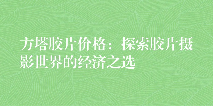 方塔胶片价格：探索胶片摄影世界的经济之选