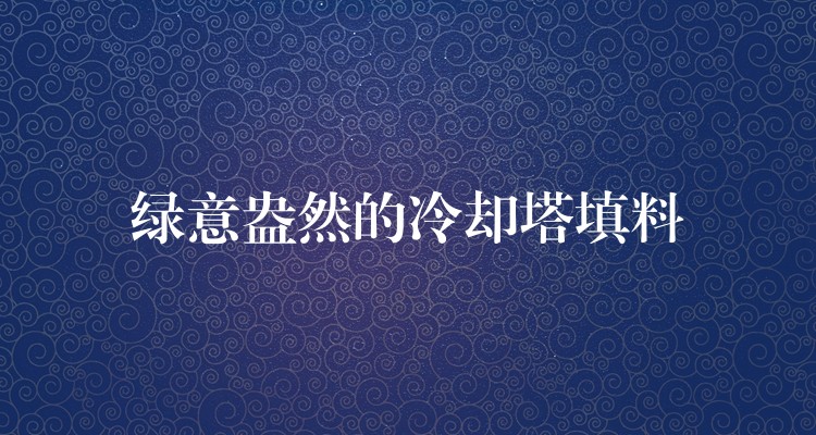 绿意盎然的冷却塔填料