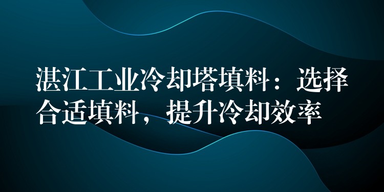 湛江工业冷却塔填料：选择合适填料，提升冷却效率