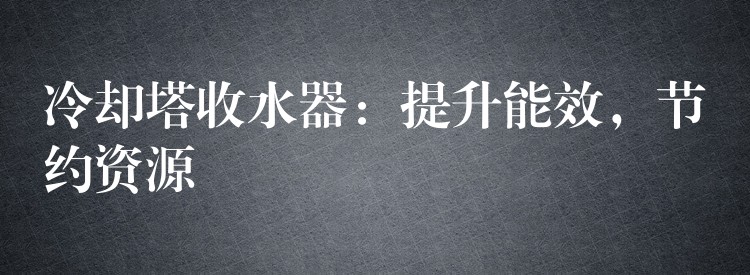 冷却塔收水器：提升能效，节约资源