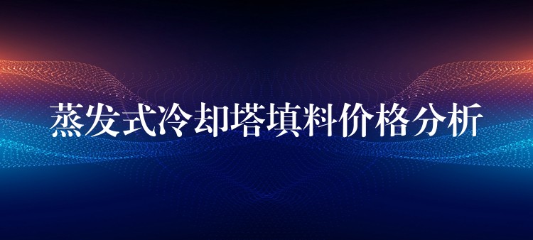 蒸发式冷却塔填料价格分析