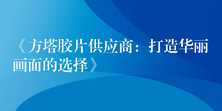 《方塔胶片供应商：打造华丽画面的选择》