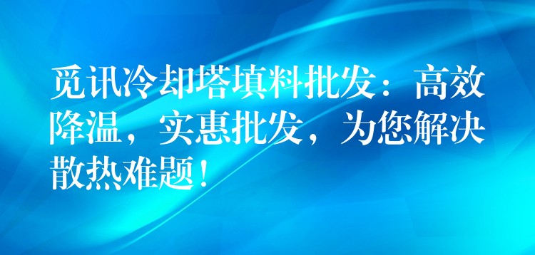 觅讯冷却塔填料批发：高效降温，实惠批发，为您解决散热难题！