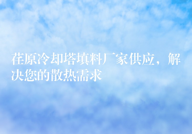 荏原冷却塔填料厂家供应，解决您的散热需求