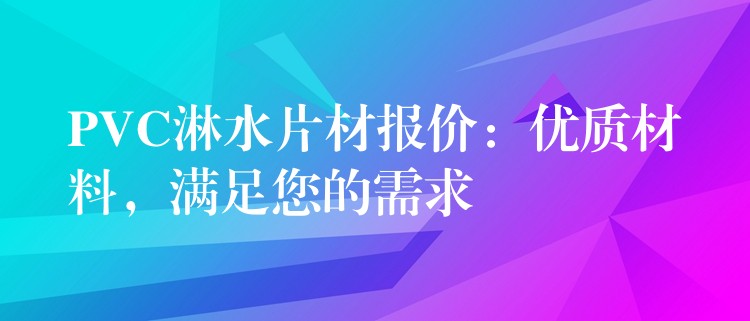 PVC淋水片材报价：优质材料，满足您的需求