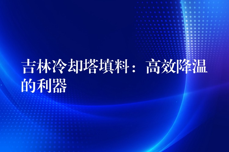 吉林冷却塔填料：高效降温的利器
