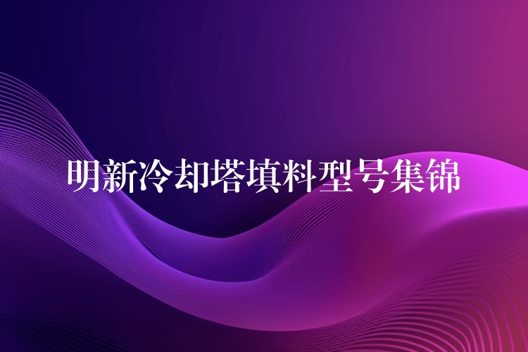 明新冷却塔填料型号集锦