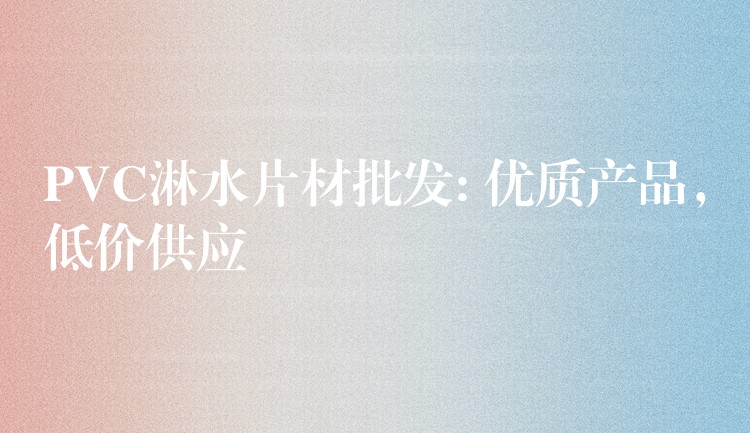 PVC淋水片材批发: 优质产品，低价供应