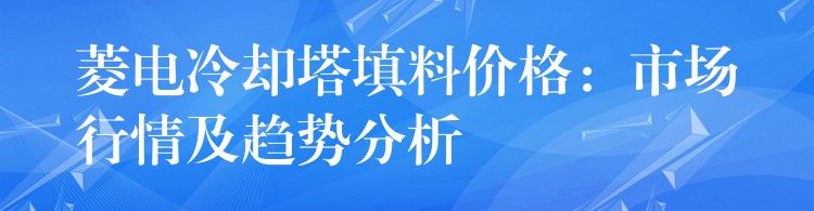 菱电冷却塔填料价格：市场行情及趋势分析
