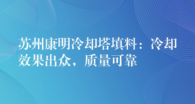 苏州康明冷却塔填料：冷却效果出众，质量可靠