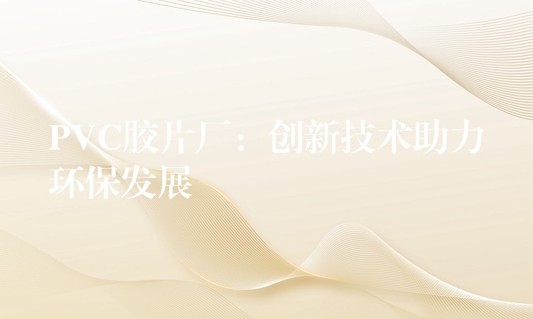 PVC胶片厂：创新技术助力环保发展